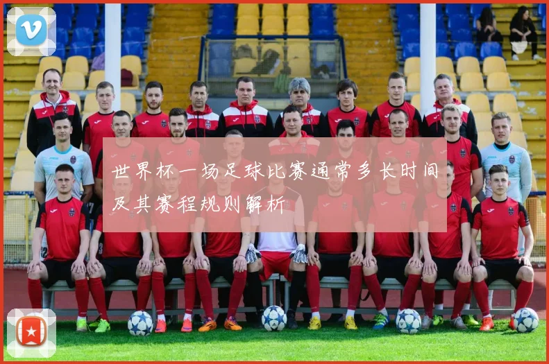 世界杯一场足球比赛通常多长时间及其赛程规则解析
