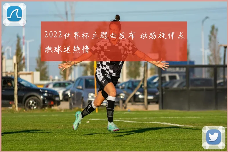 2022世界杯主题曲发布 动感旋律点燃球迷热情