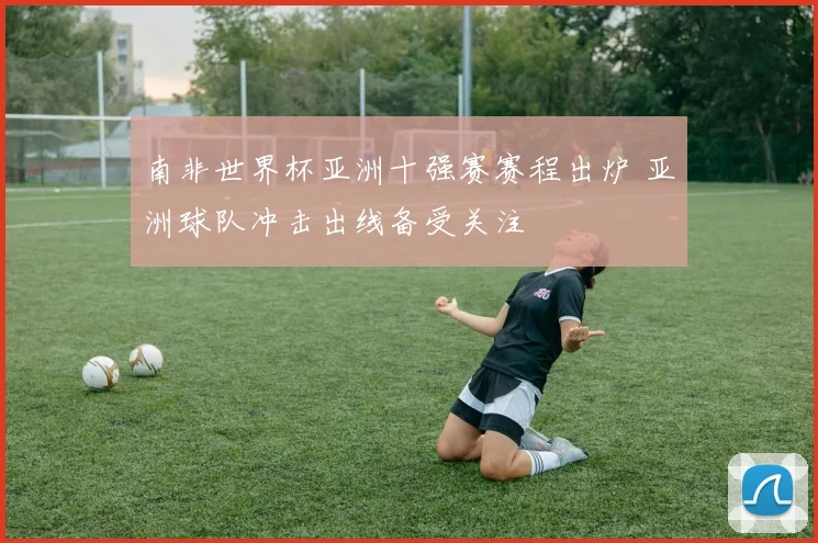 南非世界杯亚洲十强赛赛程出炉 亚洲球队冲击出线备受关注