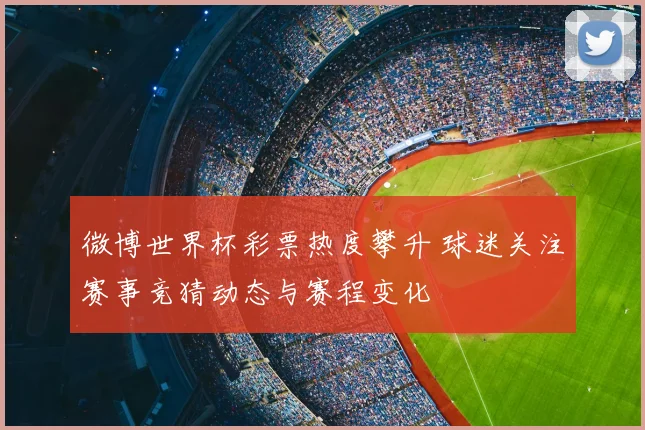 微博世界杯彩票热度攀升 球迷关注赛事竞猜动态与赛程变化