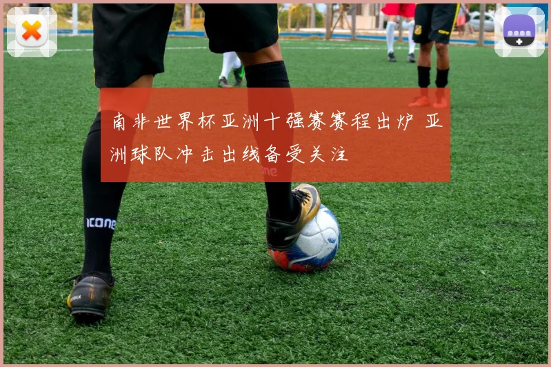 南非世界杯亚洲十强赛赛程出炉 亚洲球队冲击出线备受关注