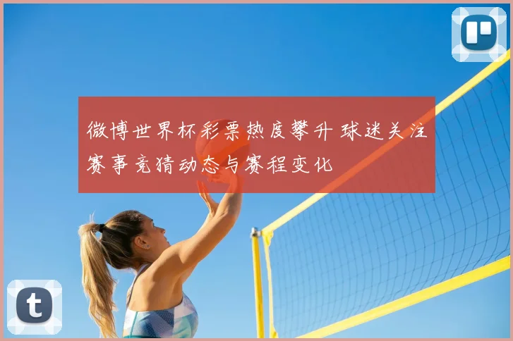 微博世界杯彩票热度攀升 球迷关注赛事竞猜动态与赛程变化