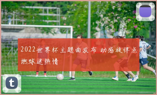 2022世界杯主题曲发布 动感旋律点燃球迷热情